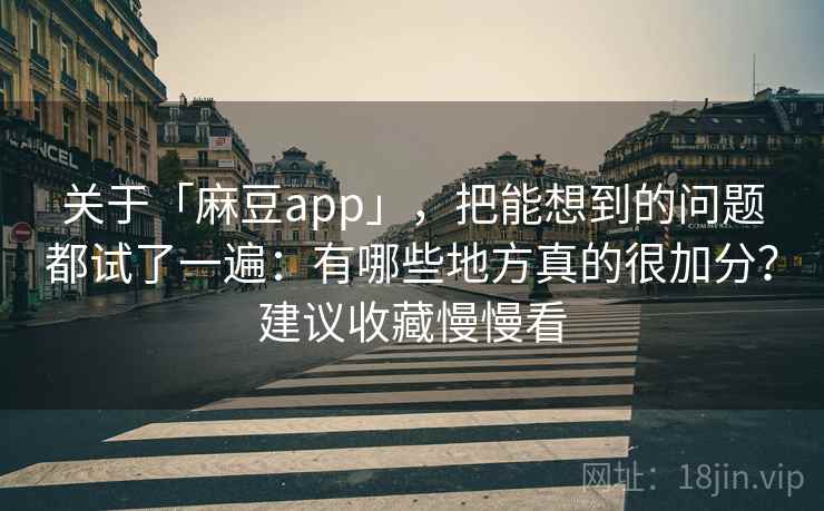 关于「麻豆app」，把能想到的问题都试了一遍：有哪些地方真的很加分？建议收藏慢慢看