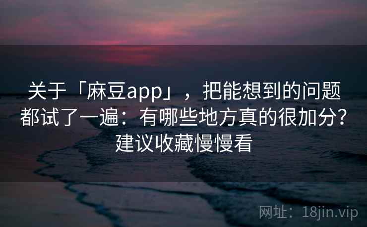 关于「麻豆app」，把能想到的问题都试了一遍：有哪些地方真的很加分？建议收藏慢慢看
