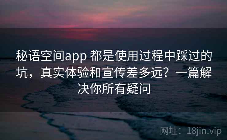 秘语空间app 都是使用过程中踩过的坑，真实体验和宣传差多远？一篇解决你所有疑问