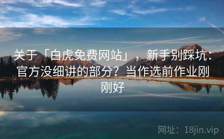关于「白虎免费网站」，新手别踩坑：官方没细讲的部分？当作选前作业刚刚好