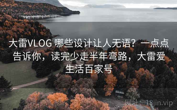 大雷VLOG 哪些设计让人无语？一点点告诉你，读完少走半年弯路，大雷爱生活百家号