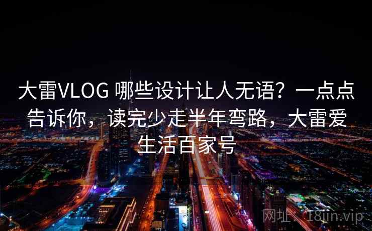 大雷VLOG 哪些设计让人无语？一点点告诉你，读完少走半年弯路，大雷爱生活百家号