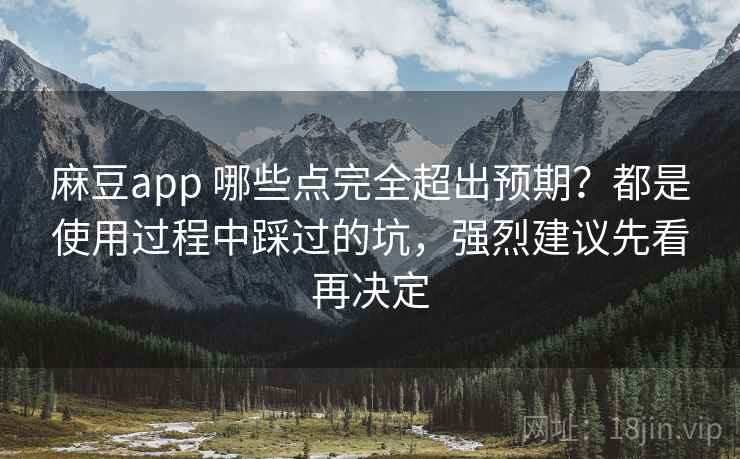 麻豆app 哪些点完全超出预期？都是使用过程中踩过的坑，强烈建议先看再决定