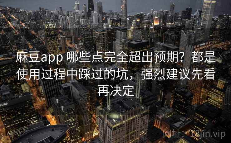 麻豆app 哪些点完全超出预期？都是使用过程中踩过的坑，强烈建议先看再决定