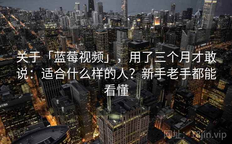 关于「蓝莓视频」，用了三个月才敢说：适合什么样的人？新手老手都能看懂