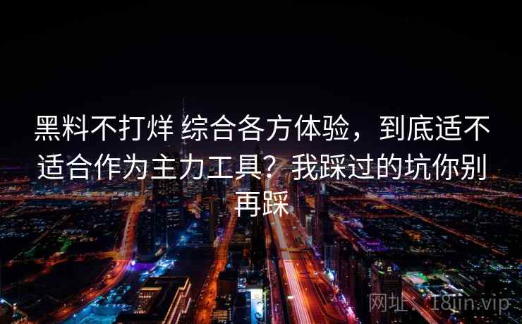 黑料不打烊 综合各方体验，到底适不适合作为主力工具？我踩过的坑你别再踩