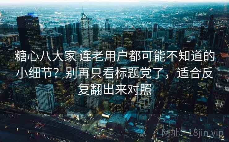 糖心八大家 连老用户都可能不知道的小细节？别再只看标题党了，适合反复翻出来对照