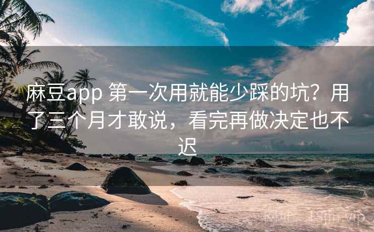 麻豆app 第一次用就能少踩的坑？用了三个月才敢说，看完再做决定也不迟