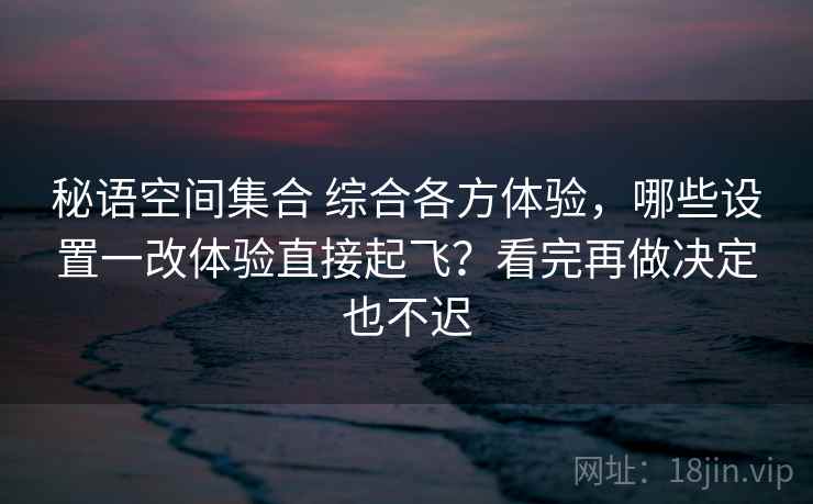 秘语空间集合 综合各方体验，哪些设置一改体验直接起飞？看完再做决定也不迟