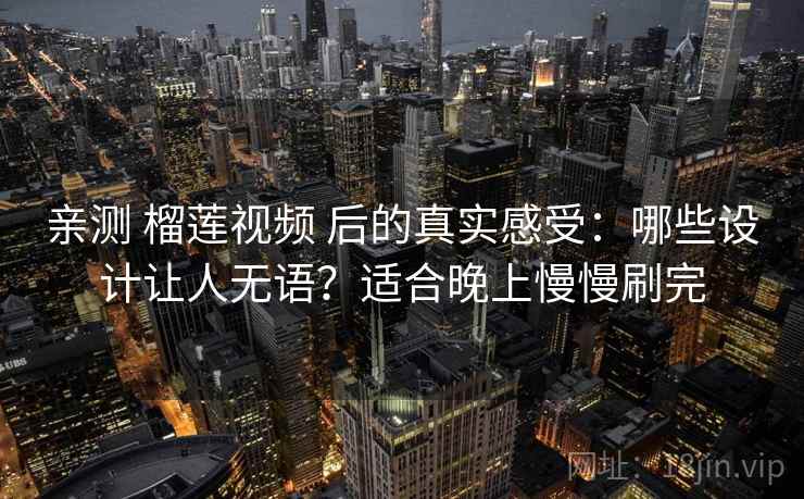 亲测 榴莲视频 后的真实感受：哪些设计让人无语？适合晚上慢慢刷完