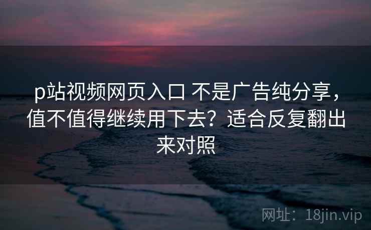 p站视频网页入口 不是广告纯分享,值不值得继续用下去?适合反复翻出来对照 p站视频网页入口 不是广告纯分享,值不值得继续用下去?适合反复翻出来对照