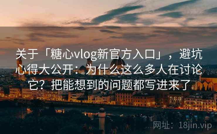 关于「糖心vlog新官方入口」，避坑心得大公开：为什么这么多人在讨论它？把能想到的问题都写进来了