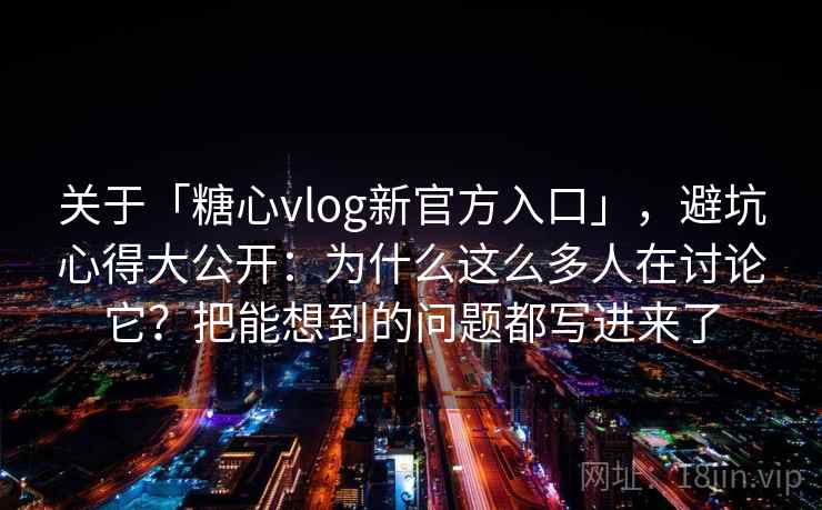 关于「糖心vlog新官方入口」，避坑心得大公开：为什么这么多人在讨论它？把能想到的问题都写进来了