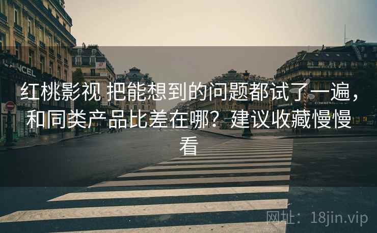 红桃影视 把能想到的问题都试了一遍，和同类产品比差在哪？建议收藏慢慢看