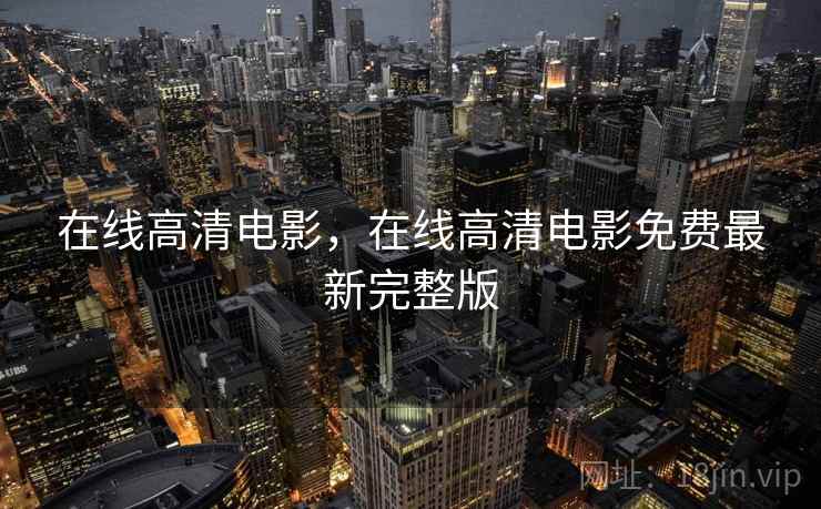 在线高清电影，在线高清电影免费最新完整版