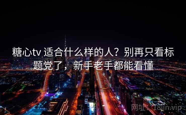糖心tv 适合什么样的人？别再只看标题党了，新手老手都能看懂