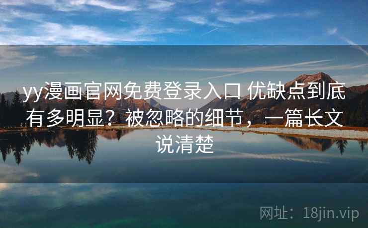 yy漫画官网免费登录入口 优缺点到底有多明显？被忽略的细节，一篇长文说清楚