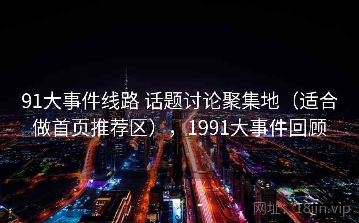 91大事件线路 话题讨论聚集地（适合做首页推荐区），1991大事件回顾