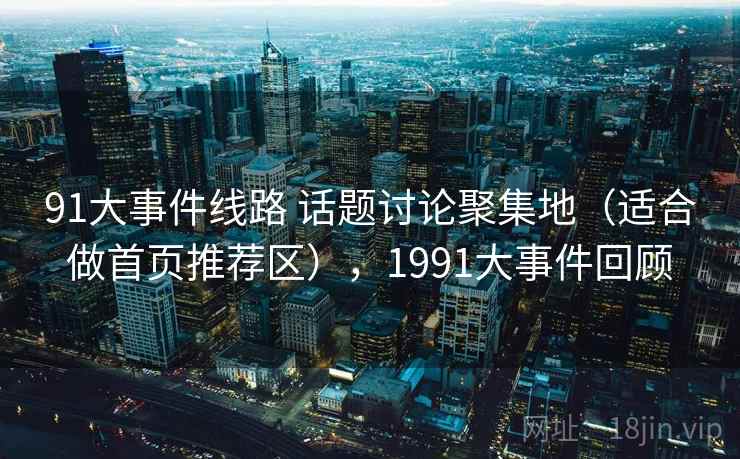 91大事件线路 话题讨论聚集地（适合做首页推荐区），1991大事件回顾