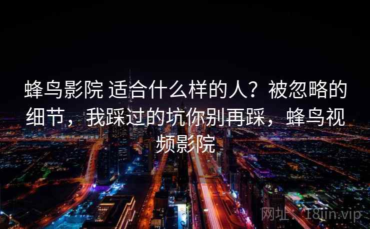 蜂鸟影院 适合什么样的人？被忽略的细节，我踩过的坑你别再踩，蜂鸟视频影院