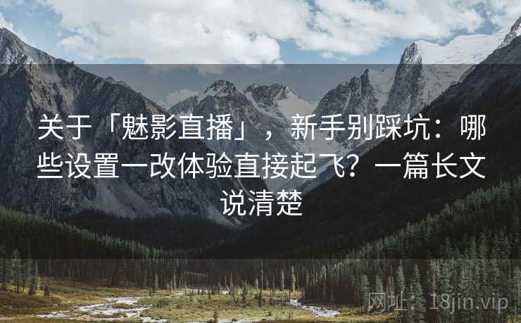 关于「魅影直播」，新手别踩坑：哪些设置一改体验直接起飞？一篇长文说清楚