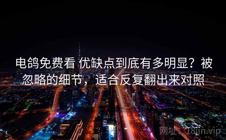 电鸽免费看 优缺点到底有多明显？被忽略的细节，适合反复翻出来对照