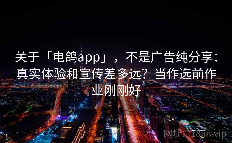 关于「电鸽app」，不是广告纯分享：真实体验和宣传差多远？当作选前作业刚刚好