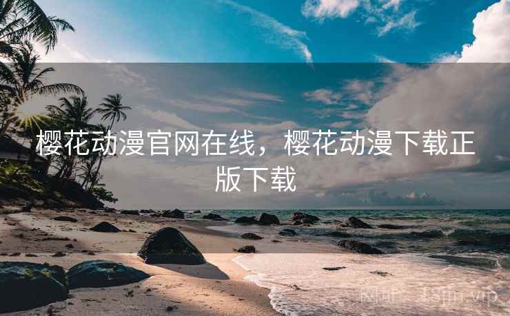 樱花动漫官网在线，樱花动漫下载正版下载