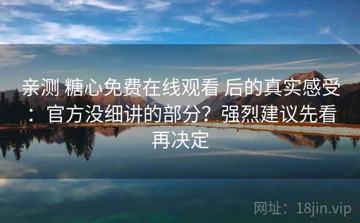 亲测 糖心免费在线观看 后的真实感受：官方没细讲的部分？强烈建议先看再决定