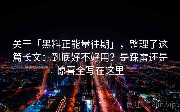 关于「黑料正能量往期」，整理了这篇长文：到底好不好用？是踩雷还是惊喜全写在这里