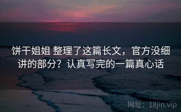 饼干姐姐 整理了这篇长文，官方没细讲的部分？认真写完的一篇真心话