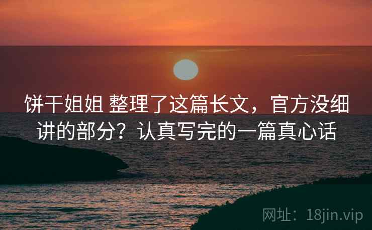 饼干姐姐 整理了这篇长文，官方没细讲的部分？认真写完的一篇真心话