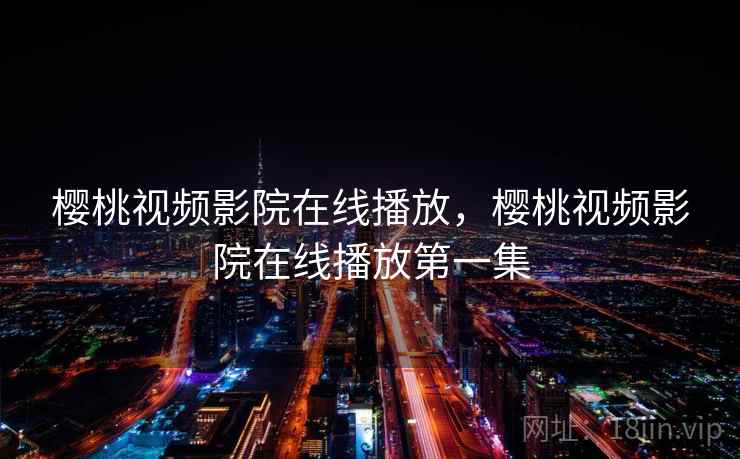 樱桃视频影院在线播放,樱桃视频影院在线播放第一集