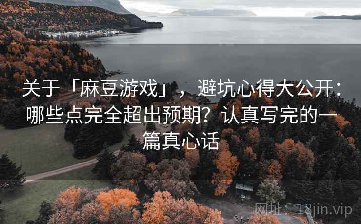 关于「麻豆游戏」,避坑心得大公开:哪些点完全超出预期?认真写完的一篇真心话 关于「麻豆游戏」,避坑心得大公开:哪些点完全超出预期?认真写完的一篇真心话