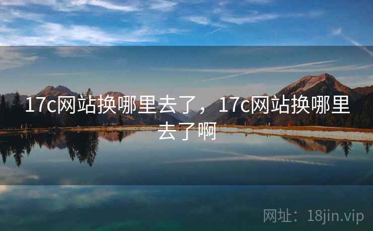 17c网站换哪里去了，17c网站换哪里去了啊