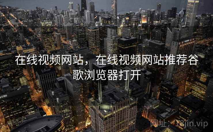 在线视频网站，在线视频网站推荐谷歌浏览器打开