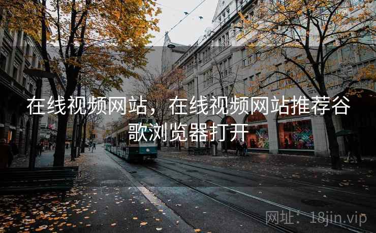 在线视频网站，在线视频网站推荐谷歌浏览器打开