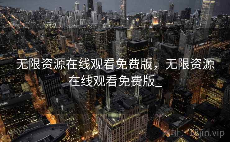 无限资源在线观看免费版,无限资源在线观看免费版_ 无限资源在线观看免费版,无限资源在线观看免费版_