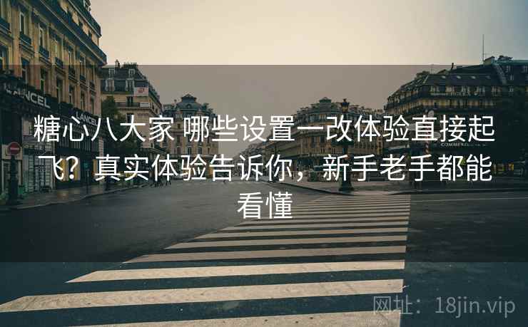 糖心八大家 哪些设置一改体验直接起飞？真实体验告诉你，新手老手都能看懂