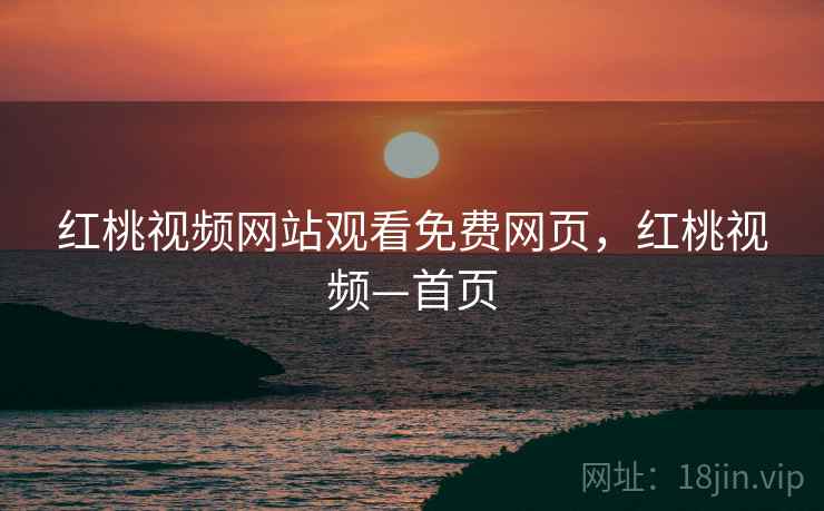 红桃视频网站观看免费网页，红桃视频—首页