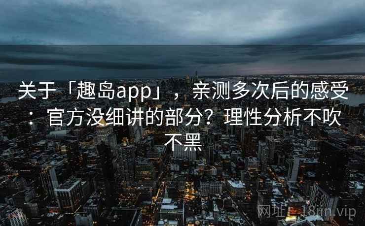 关于「趣岛app」,亲测多次后的感受:官方没细讲的部分?理性分析不吹不黑