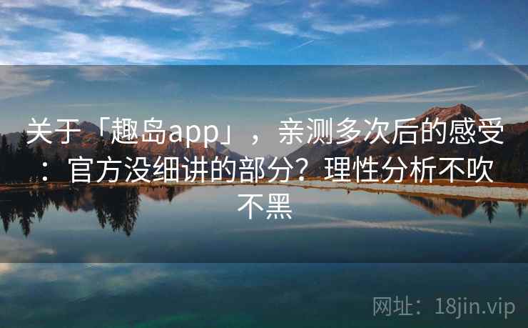 关于「趣岛app」，亲测多次后的感受：官方没细讲的部分？理性分析不吹不黑