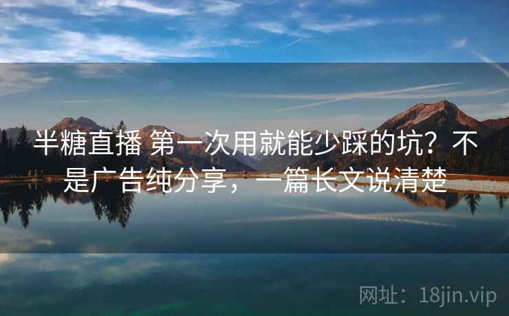 半糖直播 第一次用就能少踩的坑?不是广告纯分享,一篇长文说清楚