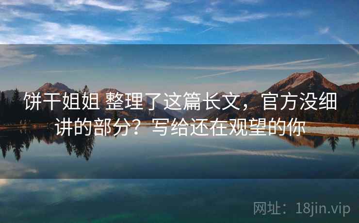 饼干姐姐 整理了这篇长文，官方没细讲的部分？写给还在观望的你