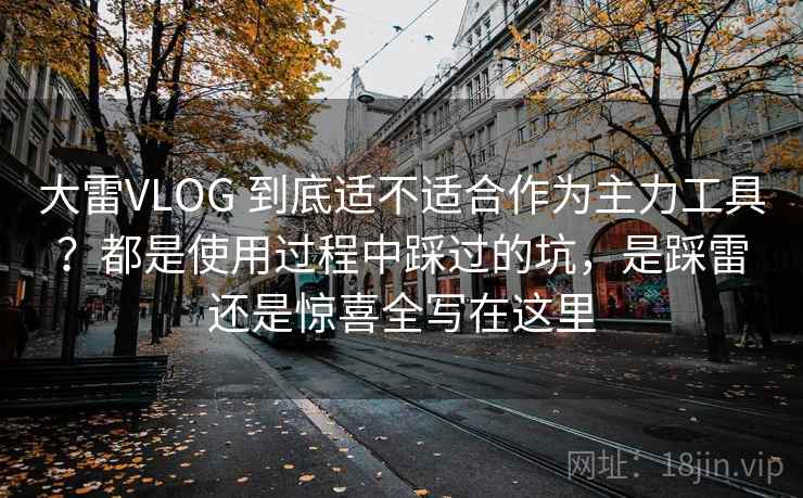 大雷VLOG 到底适不适合作为主力工具？都是使用过程中踩过的坑，是踩雷还是惊喜全写在这里