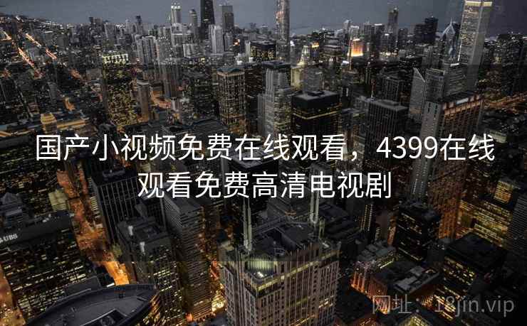 国产小视频免费在线观看，4399在线观看免费高清电视剧