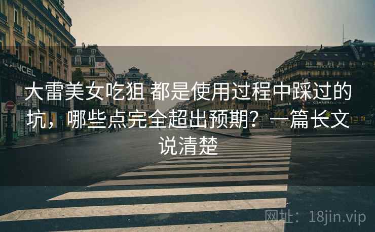大雷美女吃狙 都是使用过程中踩过的坑，哪些点完全超出预期？一篇长文说清楚