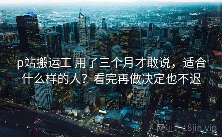 p站搬运工 用了三个月才敢说，适合什么样的人？看完再做决定也不迟