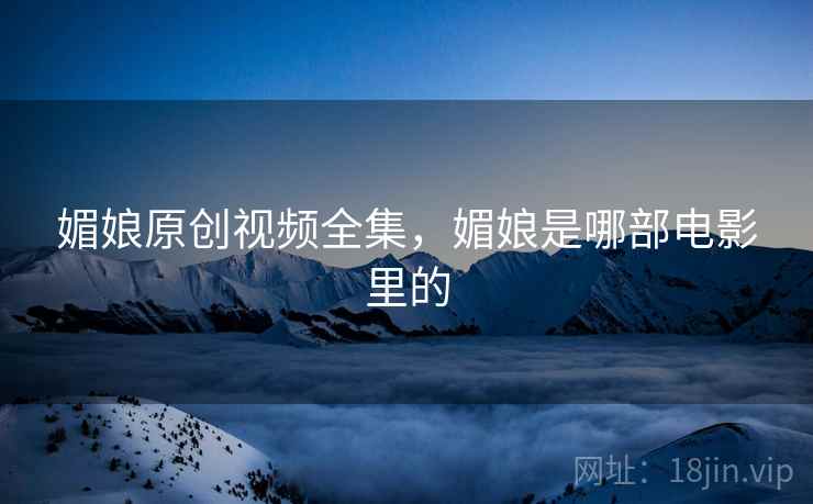 媚娘原创视频全集，媚娘是哪部电影里的