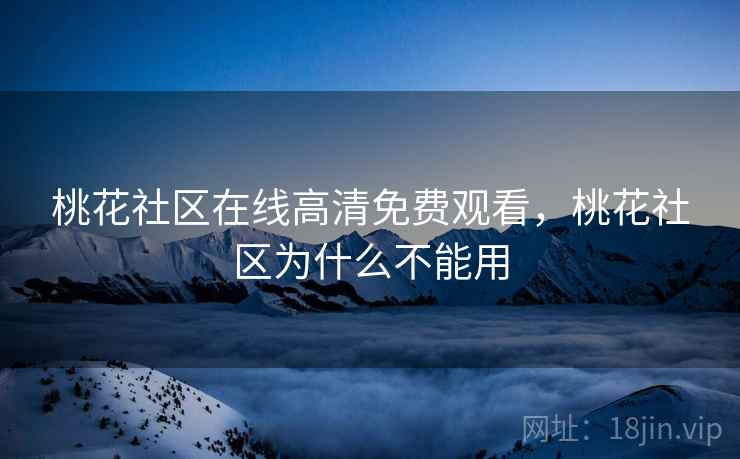 桃花社区在线高清免费观看，桃花社区为什么不能用